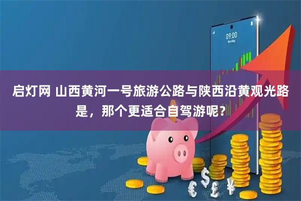 启灯网 山西黄河一号旅游公路与陕西沿黄观光路是，那个更适合自驾游呢？