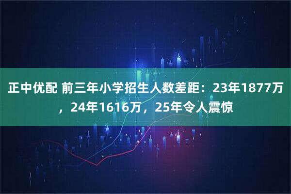 正中优配 前三年小学招生人数差距：23年1877万，24年1616万，25年令人震惊