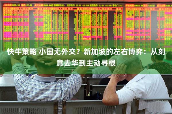 快牛策略 小国无外交？新加坡的左右博弈：从刻意去华到主动寻根