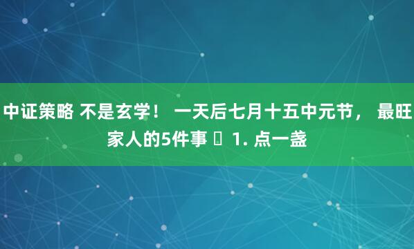 中证策略 不是玄学！ 一天后七月十五中元节， 最旺家人的5件事 ​1. 点一盏